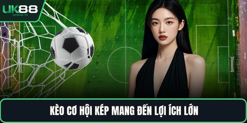 Kèo cơ hội kép mang đến lợi ích lớn