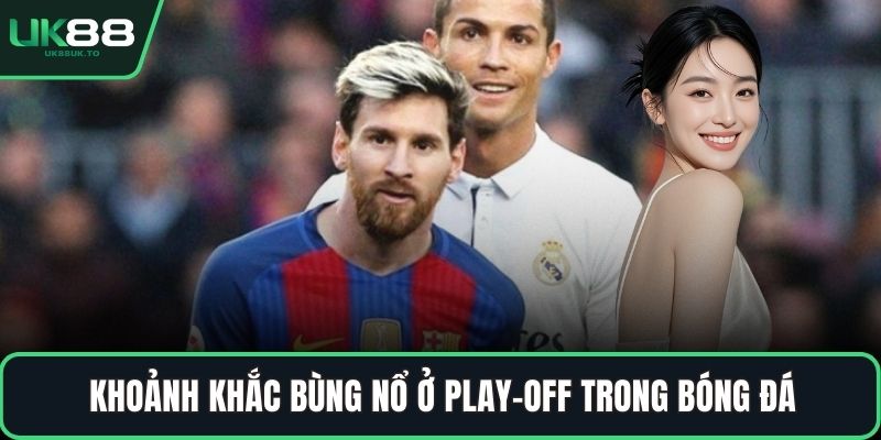 Play-off trong bóng đá Khoảnh khắc bùng nổ ở play-off trong bóng đá
