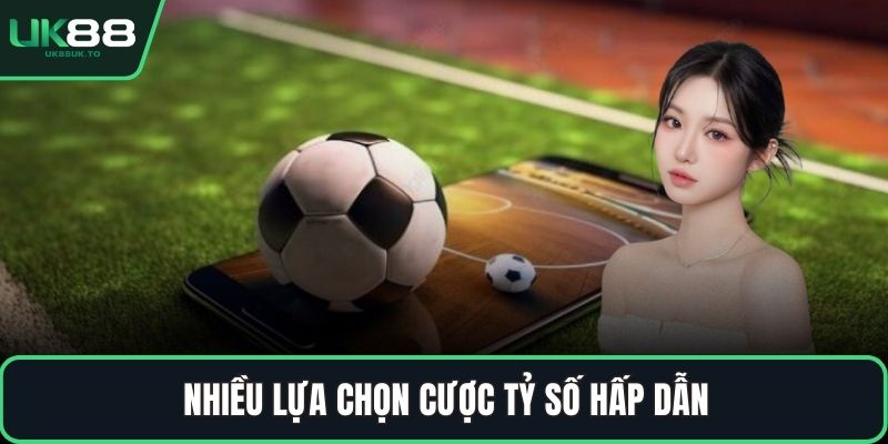 Kèo tỷ số Nhiều lựa chọn cược tỷ số hấp dẫn