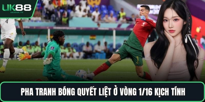 Vòng 1/16 là gì Pha tranh bóng quyết liệt ở vòng 1/16 kịch tính