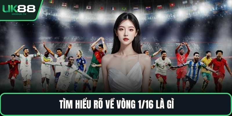Vòng 1/16 là gì Tìm hiểu rõ về vòng 1/16 là gì
